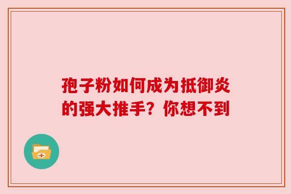 孢子粉如何成为抵御炎的强大推手？你想不到