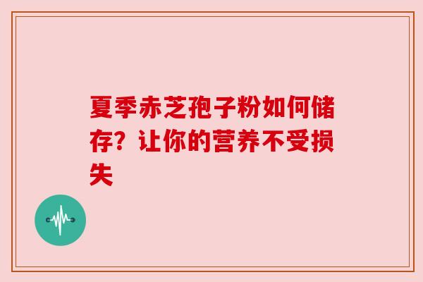 夏季赤芝孢子粉如何储存?让你的营养不受损失 夏季赤芝孢子粉如何储存?让你的营养不受损失