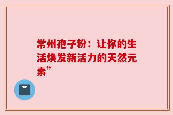 常州孢子粉:让你的生活焕发新活力的天然元素” 常州孢子粉:让你的生活焕发新活力的天然元素”