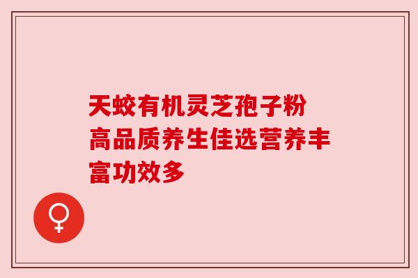 天蛟有机灵芝孢子粉 高品质养生佳选营养丰富功效多 天蛟有机灵芝孢子粉 高品质养生佳选营养丰富功效多
