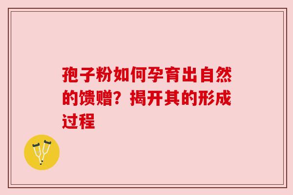孢子粉如何孕育出自然的馈赠?揭开其的形成过程 孢子粉如何孕育出自然的馈赠?揭开其的形成过程
