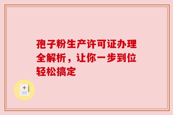 孢子粉生产许可证办理全解析，让你一步到位轻松搞定