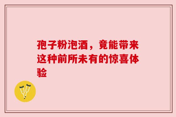 孢子粉泡酒,竟能带来这种前所未有的惊喜体验 孢子粉泡酒,竟能带来这种前所未有的惊喜体验