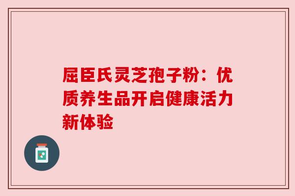 屈臣氏灵芝孢子粉:优质养生品开启健康活力新体验 屈臣氏灵芝孢子粉:优质养生品开启健康活力新体验