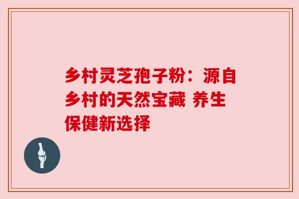 乡村灵芝孢子粉:源自乡村的天然宝藏 养生保健新选择 乡村灵芝孢子粉:源自乡村的天然宝藏 养生保健新选择