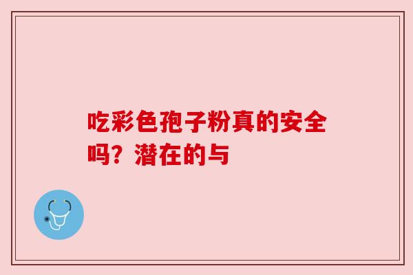 吃彩色孢子粉真的安全吗?潜在的与 吃彩色孢子粉真的安全吗?潜在的与