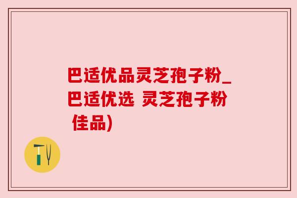 巴适优品灵芝孢子粉_巴适优选 灵芝孢子粉 佳品) 巴适优品灵芝孢子粉_巴适优选 灵芝孢子粉 佳品)