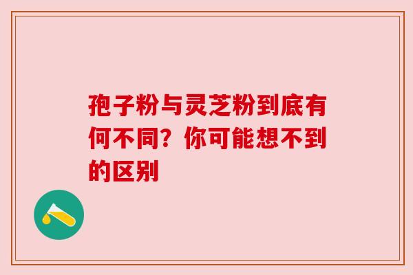 孢子粉与灵芝粉到底有何不同?你可能想不到的区别 孢子粉与灵芝粉到底有何不同?你可能想不到的区别