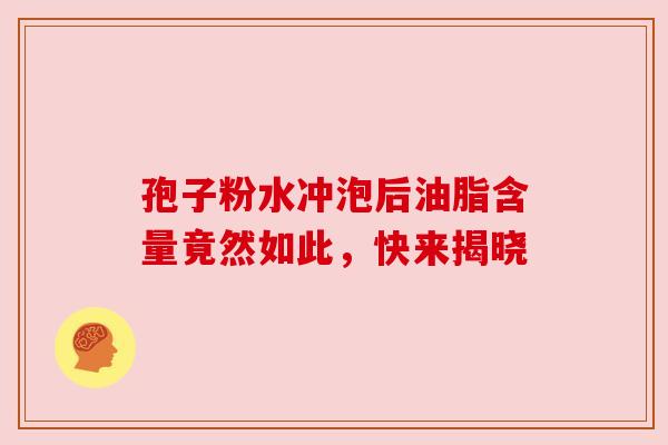 孢子粉水冲泡后油脂含量竟然如此,快来揭晓 孢子粉水冲泡后油脂含量竟然如此,快来揭晓