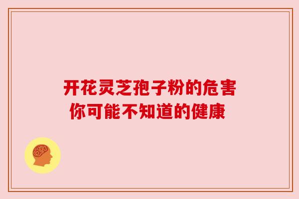 开花灵芝孢子粉的危害 你可能不知道的健康 开花灵芝孢子粉的危害 你可能不知道的健康