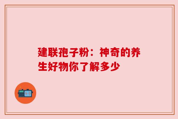 建联孢子粉:神奇的养生好物你了解多少 建联孢子粉:神奇的养生好物你了解多少