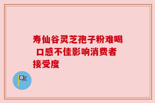 寿仙谷灵芝孢子粉难喝 口感不佳影响消费者接受度 寿仙谷灵芝孢子粉难喝 口感不佳影响消费者接受度