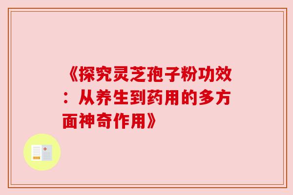 《探究灵芝孢子粉功效:从养生到药用的多方面神奇作用》 《探究灵芝孢子粉功效:从养生到药用的多方面神奇作用》