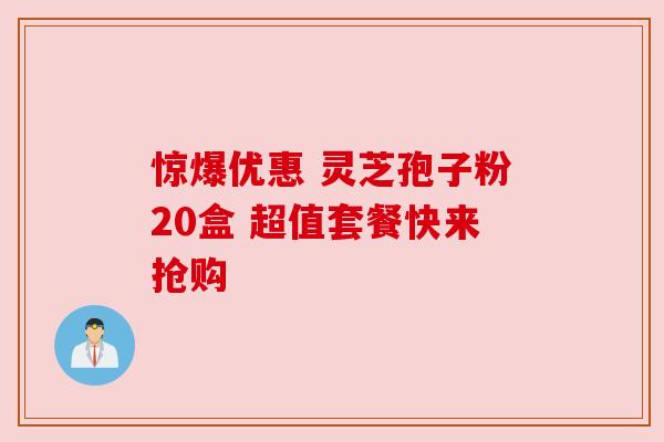 惊爆优惠 灵芝孢子粉20盒 超值套餐快来抢购 惊爆优惠 灵芝孢子粉20盒 超值套餐快来抢购