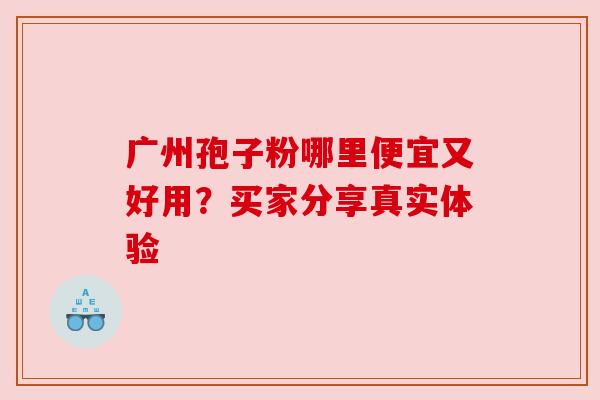 广州孢子粉哪里便宜又好用?买家分享真实体验 广州孢子粉哪里便宜又好用?买家分享真实体验