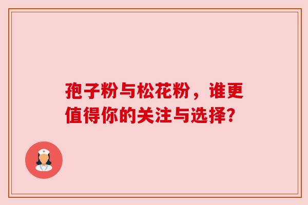 孢子粉与松花粉,谁更值得你的关注与选择? 孢子粉与松花粉,谁更值得你的关注与选择?