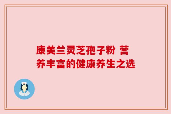康美兰灵芝孢子粉 营养丰富的健康养生之选 康美兰灵芝孢子粉 营养丰富的健康养生之选