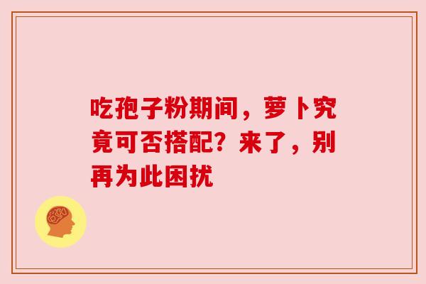 吃孢子粉期间,萝卜究竟可否搭配?来了,别再为此困扰 吃孢子粉期间,萝卜究竟可否搭配?来了,别再为此困扰
