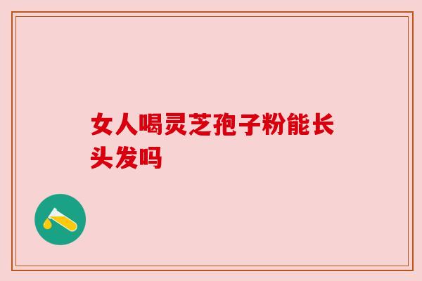 女人喝灵芝孢子粉能长头发吗 女人喝灵芝孢子粉能长头发吗
