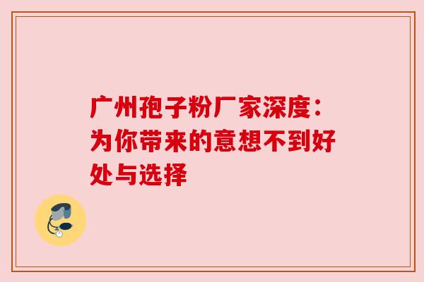 广州孢子粉厂家深度：为你带来的意想不到好处与选择