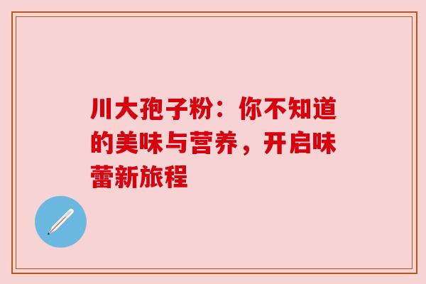川大孢子粉:你不知道的美味与营养,开启味蕾新旅程 川大孢子粉:你不知道的美味与营养,开启味蕾新旅程