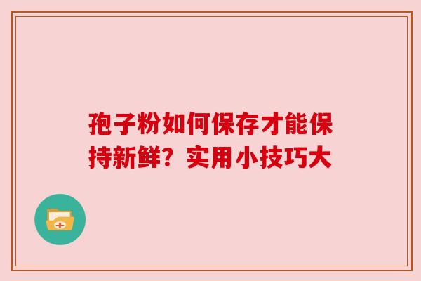 孢子粉如何保存才能保持新鲜？实用小技巧大
