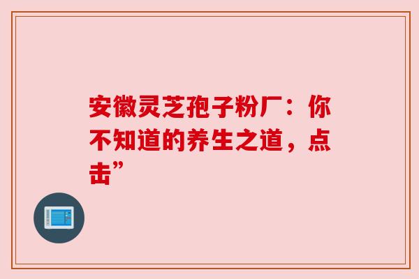 安徽灵芝孢子粉厂:你不知道的养生之道,点击” 安徽灵芝孢子粉厂:你不知道的养生之道,点击”