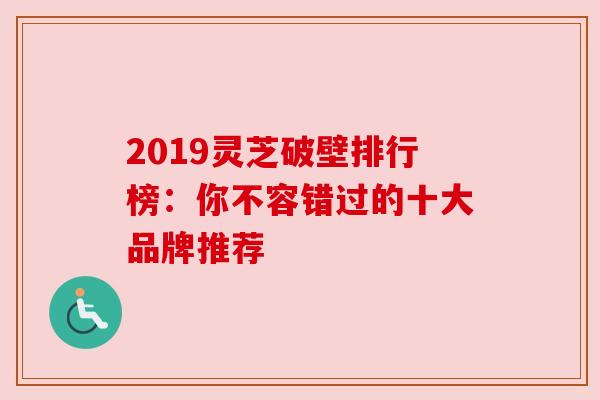 2019灵芝破壁排行榜：你不容错过的十大品牌推荐