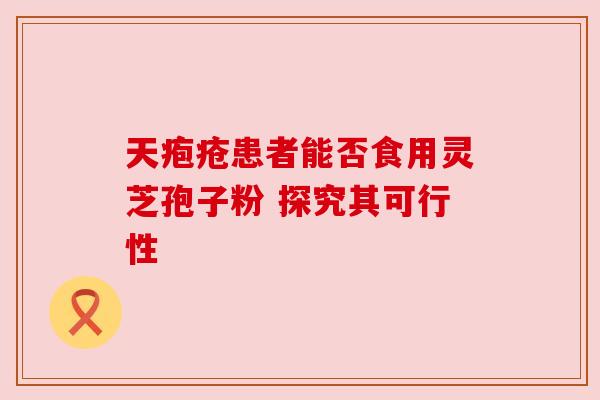 天疱疮患者能否食用灵芝孢子粉 探究其可行性 天疱疮患者能否食用灵芝孢子粉 探究其可行性