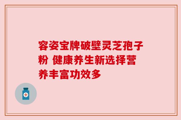容姿宝牌破壁灵芝孢子粉 健康养生新选择营养丰富功效多 容姿宝牌破壁灵芝孢子粉 健康养生新选择营养丰富功效多