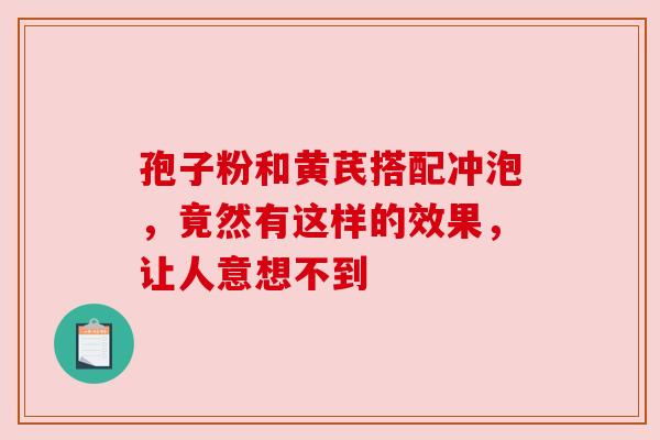 孢子粉和黄芪搭配冲泡，竟然有这样的效果，让人意想不到