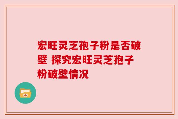 宏旺灵芝孢子粉是否破壁 探究宏旺灵芝孢子粉破壁情况