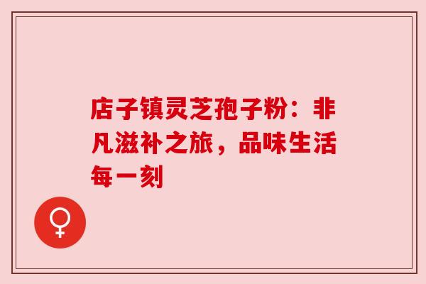 店子镇灵芝孢子粉：非凡滋补之旅，品味生活每一刻