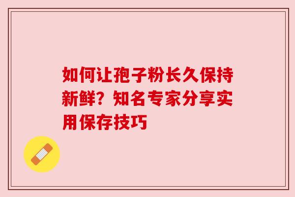 如何让孢子粉长久保持新鲜？知名专家分享实用保存技巧