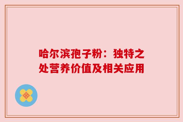 哈尔滨孢子粉:独特之处营养价值及相关应用 哈尔滨孢子粉:独特之处营养价值及相关应用