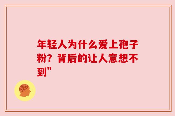 年轻人为什么爱上孢子粉?背后的让人意想不到” 年轻人为什么爱上孢子粉?背后的让人意想不到”