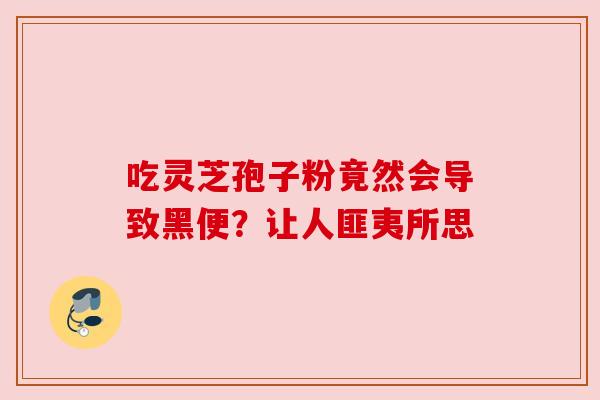吃灵芝孢子粉竟然会导致黑便?让人匪夷所思 吃灵芝孢子粉竟然会导致黑便?让人匪夷所思