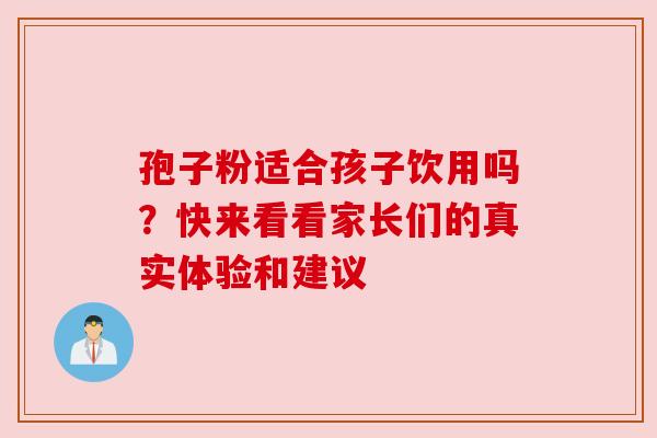 孢子粉适合孩子饮用吗?快来看看家长们的真实体验和建议 孢子粉适合孩子饮用吗?快来看看家长们的真实体验和建议