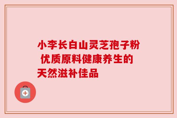 小李长白山灵芝孢子粉 优质原料健康养生的天然滋补佳品