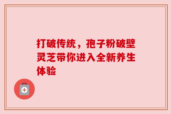 打破传统,孢子粉破壁灵芝带你进入全新养生体验 打破传统,孢子粉破壁灵芝带你进入全新养生体验