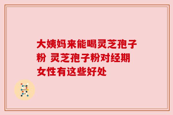 大姨妈来能喝灵芝孢子粉 灵芝孢子粉对经期女性有这些好处