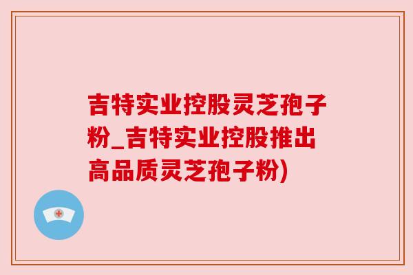 吉特实业控股灵芝孢子粉_吉特实业控股推出高品质灵芝孢子粉)