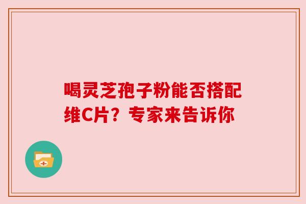 喝灵芝孢子粉能否搭配维C片？专家来告诉你