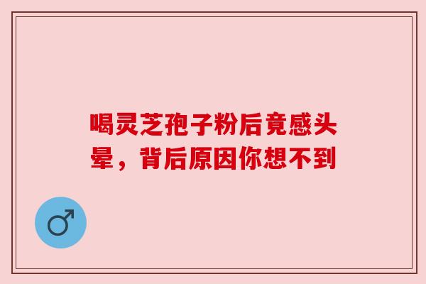 喝灵芝孢子粉后竟感头晕,背后原因你想不到 喝灵芝孢子粉后竟感头晕,背后原因你想不到