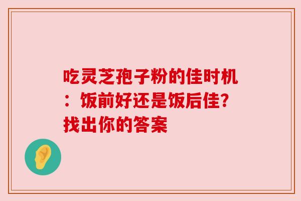 吃灵芝孢子粉的佳时机：饭前好还是饭后佳？找出你的答案