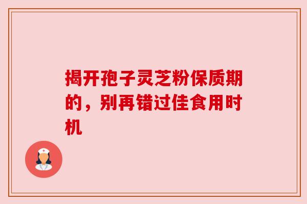 揭开孢子灵芝粉保质期的，别再错过佳食用时机