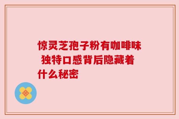 惊灵芝孢子粉有咖啡味 独特口感背后隐藏着什么秘密 惊灵芝孢子粉有咖啡味 独特口感背后隐藏着什么秘密
