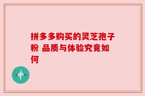 拼多多购买的灵芝孢子粉 品质与体验究竟如何 拼多多购买的灵芝孢子粉 品质与体验究竟如何