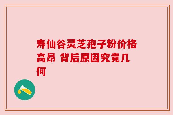 寿仙谷灵芝孢子粉价格高昂 背后原因究竟几何 寿仙谷灵芝孢子粉价格高昂 背后原因究竟几何