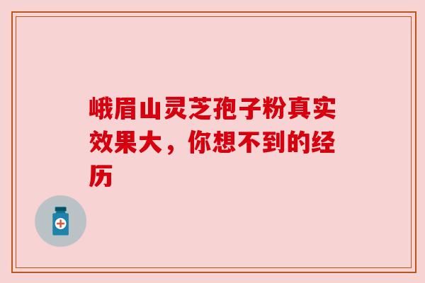 峨眉山灵芝孢子粉真实效果大，你想不到的经历
